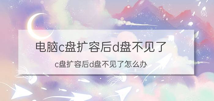 电脑c盘扩容后d盘不见了 c盘扩容后d盘不见了怎么办？